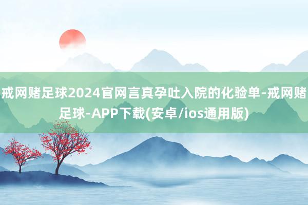戒网赌足球2024官网言真孕吐入院的化验单-戒网赌足球-APP下载(安卓/ios通用版)