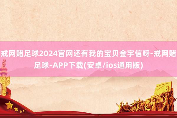 戒网赌足球2024官网还有我的宝贝金宇信呀-戒网赌足球-APP下载(安卓/ios通用版)
