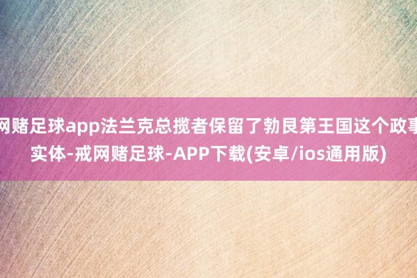 网赌足球app法兰克总揽者保留了勃艮第王国这个政事实体-戒网赌足球-APP下载(安卓/ios通用版)