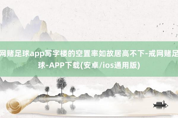 网赌足球app写字楼的空置率如故居高不下-戒网赌足球-APP下载(安卓/ios通用版)
