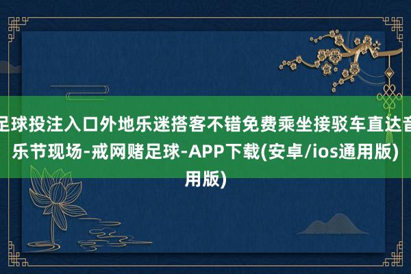 足球投注入口外地乐迷搭客不错免费乘坐接驳车直达音乐节现场-戒网赌足球-APP下载(安卓/ios通用版)
