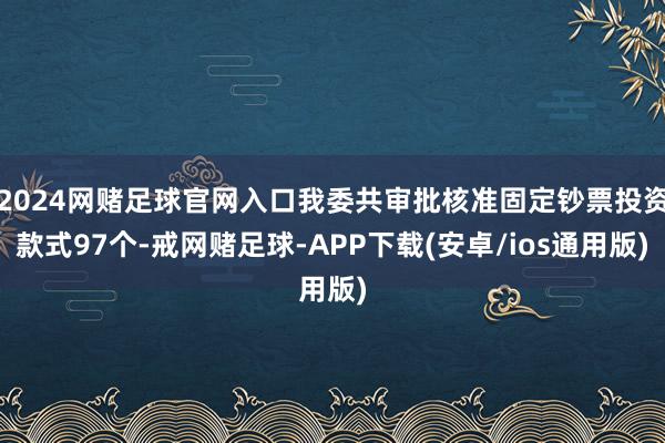 2024网赌足球官网入口我委共审批核准固定钞票投资款式97个-戒网赌足球-APP下载(安卓/ios通用版)