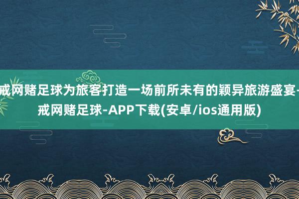 戒网赌足球为旅客打造一场前所未有的颖异旅游盛宴-戒网赌足球-APP下载(安卓/ios通用版)
