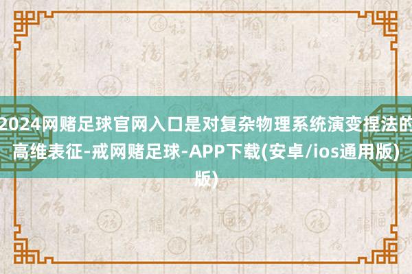 2024网赌足球官网入口是对复杂物理系统演变捏法的高维表征-戒网赌足球-APP下载(安卓/ios通用版)