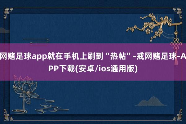 网赌足球app就在手机上刷到“热帖”-戒网赌足球-APP下载(安卓/ios通用版)
