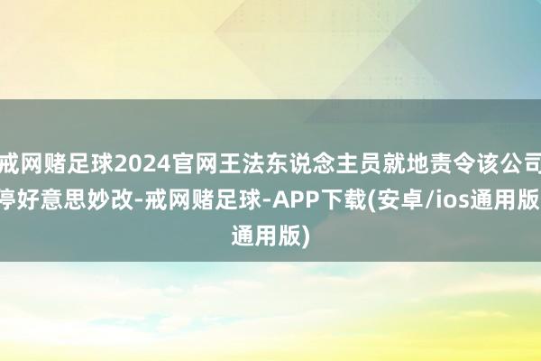 戒网赌足球2024官网王法东说念主员就地责令该公司停好意思妙改-戒网赌足球-APP下载(安卓/ios通用版)