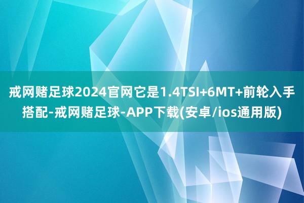 戒网赌足球2024官网它是1.4TSI+6MT+前轮入手搭配-戒网赌足球-APP下载(安卓/ios通用版)