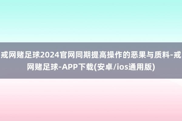 戒网赌足球2024官网同期提高操作的恶果与质料-戒网赌足球-APP下载(安卓/ios通用版)