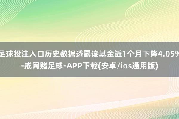 足球投注入口历史数据透露该基金近1个月下降4.05%-戒网赌足球-APP下载(安卓/ios通用版)