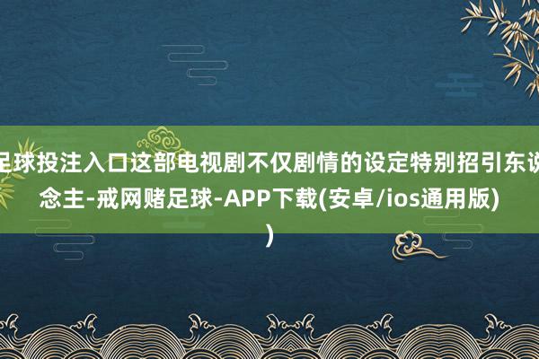 足球投注入口这部电视剧不仅剧情的设定特别招引东说念主-戒网赌足球-APP下载(安卓/ios通用版)