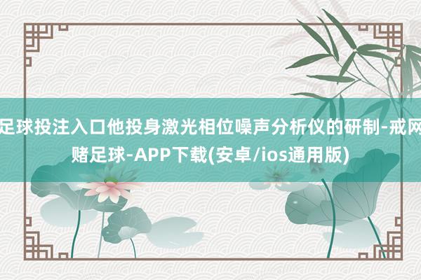 足球投注入口他投身激光相位噪声分析仪的研制-戒网赌足球-APP下载(安卓/ios通用版)