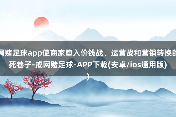 网赌足球app使商家堕入价钱战、运营战和营销转换的死巷子-戒网赌足球-APP下载(安卓/ios通用版)
