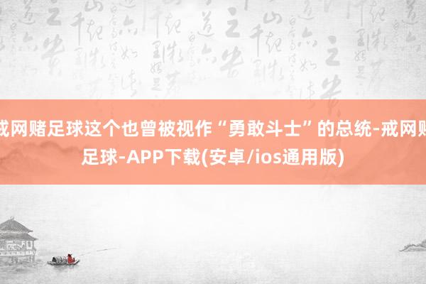 戒网赌足球这个也曾被视作“勇敢斗士”的总统-戒网赌足球-APP下载(安卓/ios通用版)