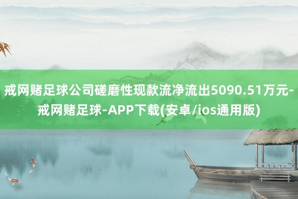 戒网赌足球公司磋磨性现款流净流出5090.51万元-戒网赌足球-APP下载(安卓/ios通用版)