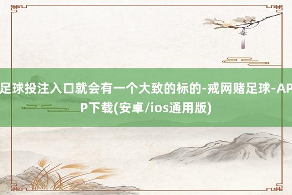 足球投注入口就会有一个大致的标的-戒网赌足球-APP下载(安卓/ios通用版)