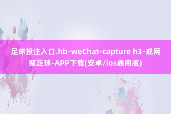 足球投注入口.hb-weChat-capture h3-戒网赌足球-APP下载(安卓/ios通用版)