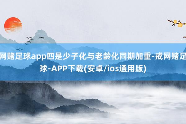 网赌足球app四是少子化与老龄化同期加重-戒网赌足球-APP下载(安卓/ios通用版)