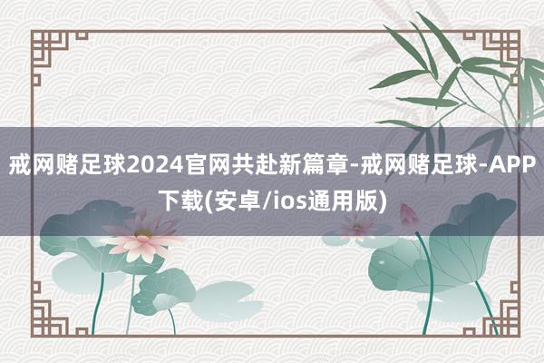 戒网赌足球2024官网共赴新篇章-戒网赌足球-APP下载(安卓/ios通用版)