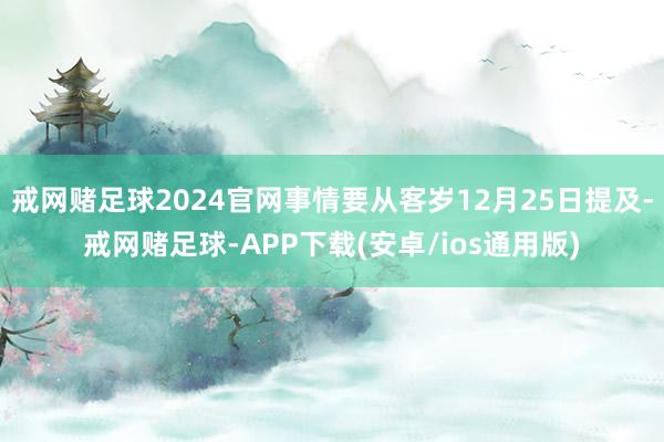戒网赌足球2024官网事情要从客岁12月25日提及-戒网赌足球-APP下载(安卓/ios通用版)