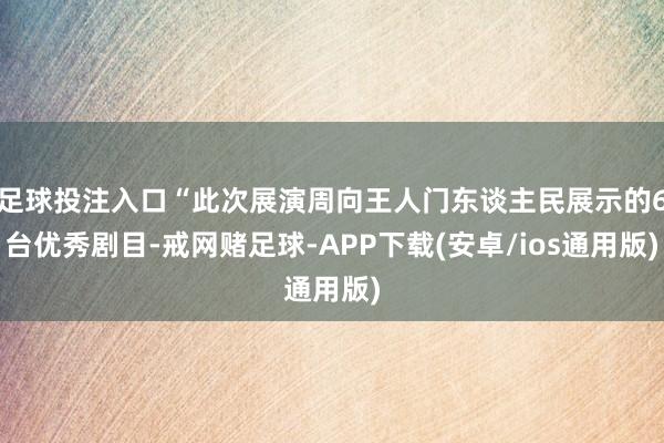 足球投注入口“此次展演周向王人门东谈主民展示的6台优秀剧目-戒网赌足球-APP下载(安卓/ios通用版)