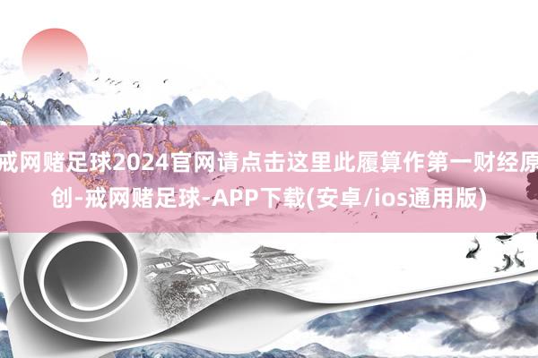 戒网赌足球2024官网请点击这里此履算作第一财经原创-戒网赌足球-APP下载(安卓/ios通用版)