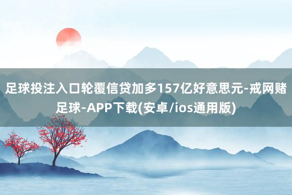 足球投注入口　　轮覆信贷加多157亿好意思元-戒网赌足球-APP下载(安卓/ios通用版)