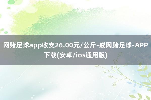 网赌足球app收支26.00元/公斤-戒网赌足球-APP下载(安卓/ios通用版)