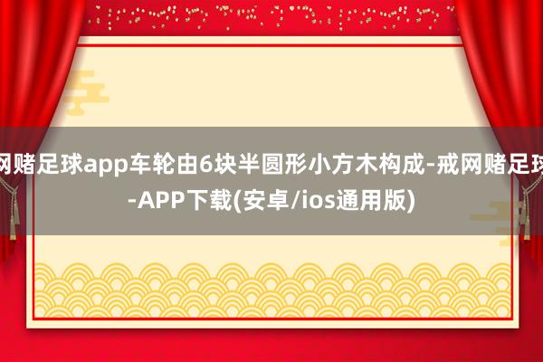 网赌足球app车轮由6块半圆形小方木构成-戒网赌足球-APP下载(安卓/ios通用版)