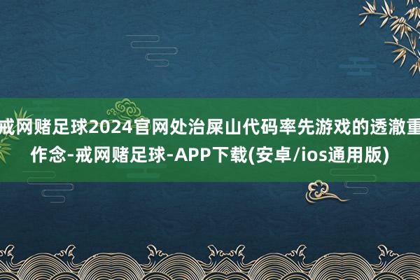 戒网赌足球2024官网处治屎山代码率先游戏的透澈重作念-戒网赌足球-APP下载(安卓/ios通用版)