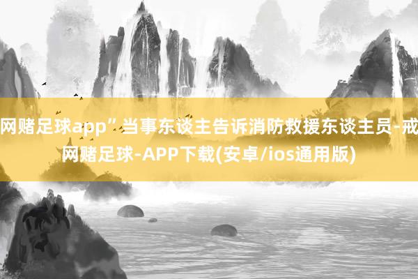 网赌足球app”当事东谈主告诉消防救援东谈主员-戒网赌足球-APP下载(安卓/ios通用版)