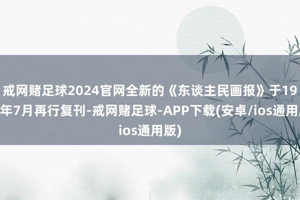 戒网赌足球2024官网全新的《东谈主民画报》于1950年7月再行复刊-戒网赌足球-APP下载(安卓/ios通用版)