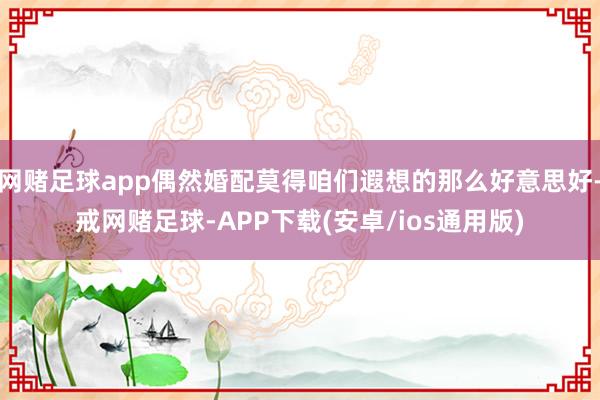 网赌足球app偶然婚配莫得咱们遐想的那么好意思好-戒网赌足球-APP下载(安卓/ios通用版)