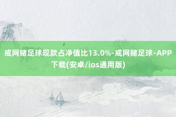 戒网赌足球现款占净值比13.0%-戒网赌足球-APP下载(安卓/ios通用版)