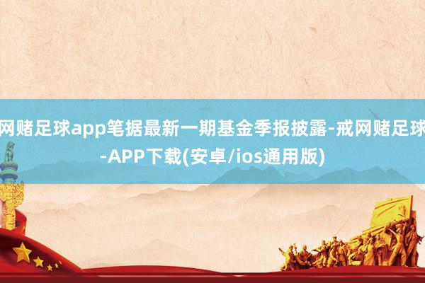 网赌足球app笔据最新一期基金季报披露-戒网赌足球-APP下载(安卓/ios通用版)