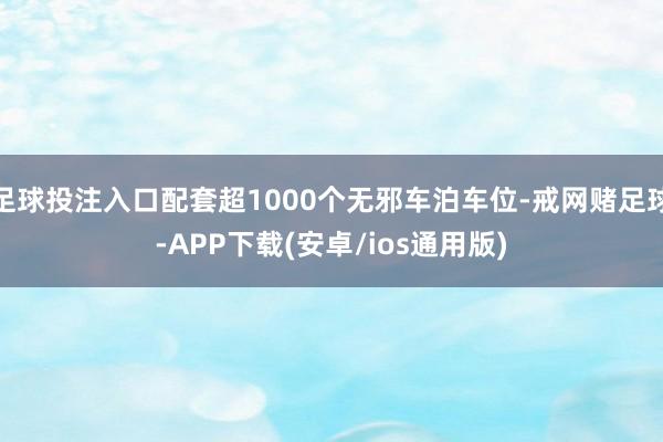 足球投注入口配套超1000个无邪车泊车位-戒网赌足球-APP下载(安卓/ios通用版)