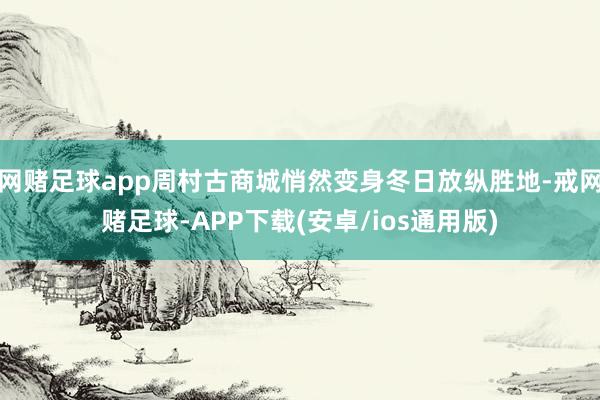 网赌足球app周村古商城悄然变身冬日放纵胜地-戒网赌足球-APP下载(安卓/ios通用版)
