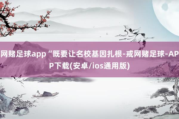 网赌足球app“既要让名校基因扎根-戒网赌足球-APP下载(安卓/ios通用版)