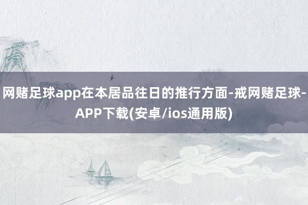 网赌足球app在本居品往日的推行方面-戒网赌足球-APP下载(安卓/ios通用版)