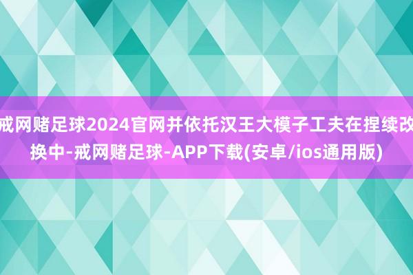 戒网赌足球2024官网并依托汉王大模子工夫在捏续改换中-戒网赌足球-APP下载(安卓/ios通用版)