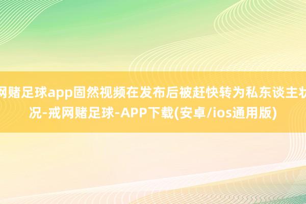 网赌足球app固然视频在发布后被赶快转为私东谈主状况-戒网赌足球-APP下载(安卓/ios通用版)