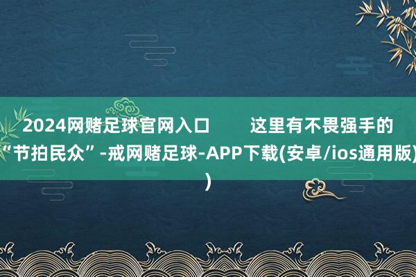 2024网赌足球官网入口        这里有不畏强手的“节拍民众”-戒网赌足球-APP下载(安卓/ios通用版)