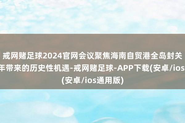 戒网赌足球2024官网会议聚焦海南自贸港全岛封关运作元年带来的历史性机遇-戒网赌足球-APP下载(安卓/ios通用版)