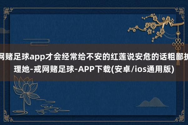 网赌足球app才会经常给不安的红莲说安危的话粗鄙护理她-戒网赌足球-APP下载(安卓/ios通用版)
