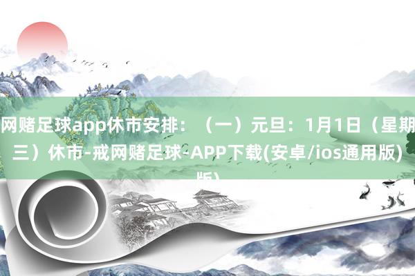 网赌足球app休市安排:(一)元旦:1月1日(星期三)休市-戒网赌足球-APP下载(安卓/ios通用版)