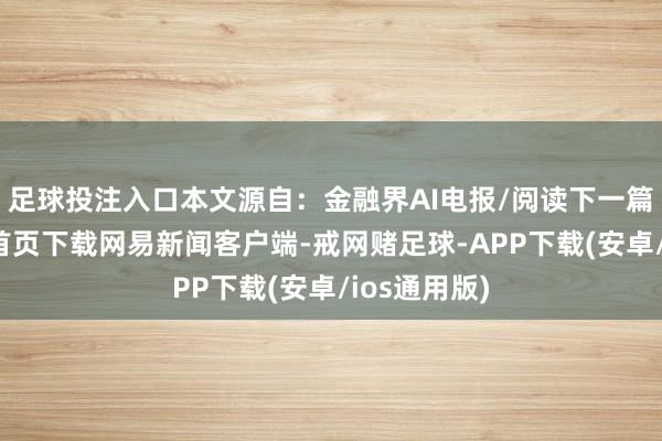 足球投注入口本文源自：金融界AI电报/阅读下一篇/复返网易首页下载网易新闻客户端-戒网赌足球-APP下载(安卓/ios通用版)