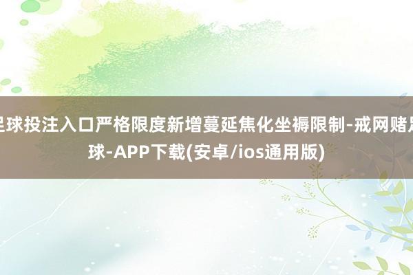 足球投注入口严格限度新增蔓延焦化坐褥限制-戒网赌足球-APP下载(安卓/ios通用版)