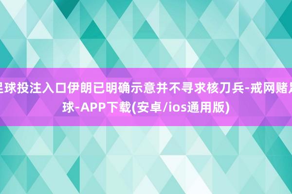 足球投注入口伊朗已明确示意并不寻求核刀兵-戒网赌足球-APP下载(安卓/ios通用版)