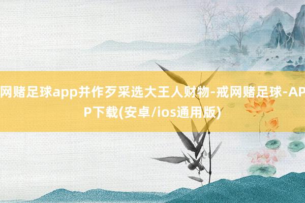 网赌足球app并作歹采选大王人财物-戒网赌足球-APP下载(安卓/ios通用版)