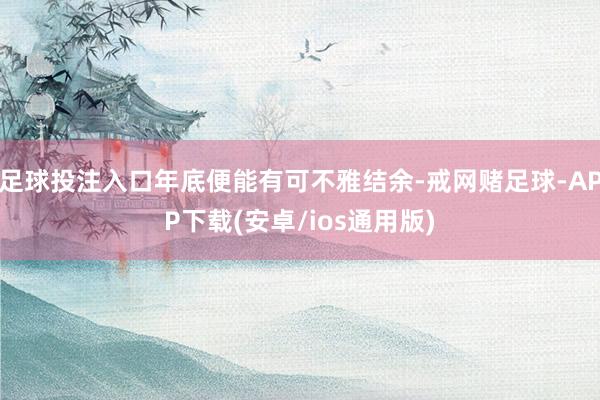 足球投注入口年底便能有可不雅结余-戒网赌足球-APP下载(安卓/ios通用版)