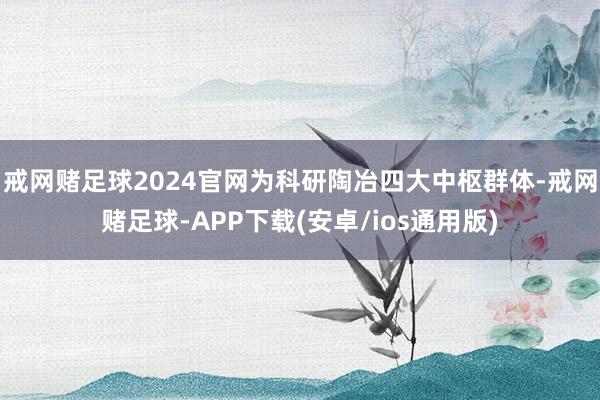 戒网赌足球2024官网为科研陶冶四大中枢群体-戒网赌足球-APP下载(安卓/ios通用版)